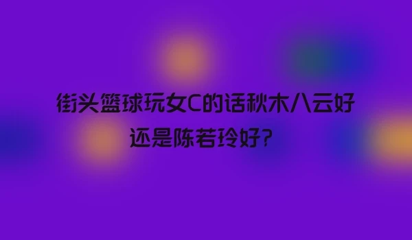 街头篮球玩女C的话秋木八云好还是陈若玲好？