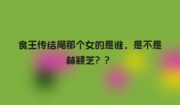 食王传结局那个女的是谁，是不是林颖芝？？