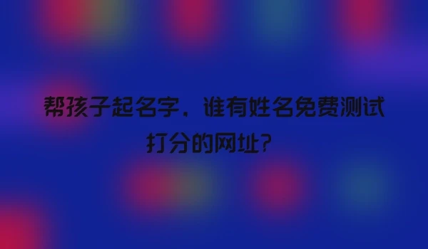 帮孩子起名字，谁有姓名免费测试打分的网址？