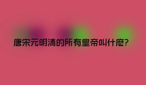唐宋元明清的所有皇帝叫什麽？