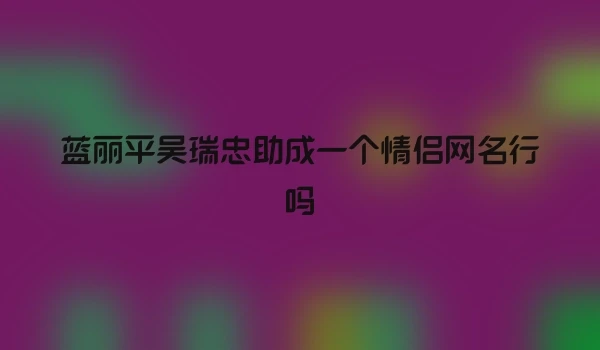 蓝丽平吴瑞忠助成一个情侣网名行吗