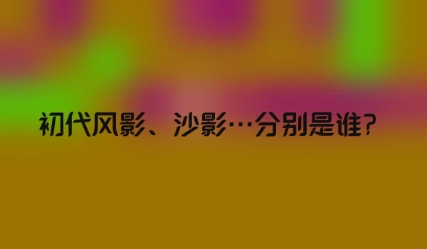 初代风影、沙影…分别是谁？