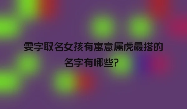 雯字取名女孩有寓意属虎最搭的名字有哪些？