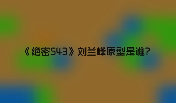 《绝密543》刘兰峰原型是谁?