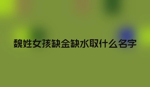 魏姓女孩缺金缺水取什么名字