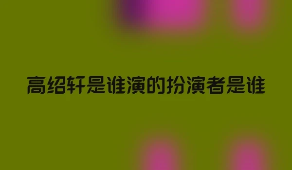 高绍轩是谁演的扮演者是谁