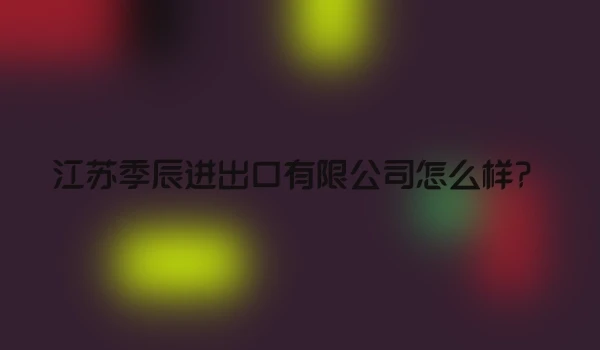 江苏季辰进出口有限公司怎么样？