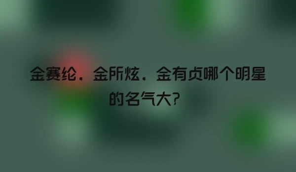 金赛纶，金所炫，金有贞哪个明星的名气大？