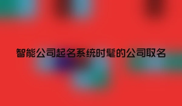 智能公司起名系统时髦的公司取名