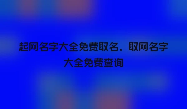 起网名字大全免费取名，取网名字大全免费查询