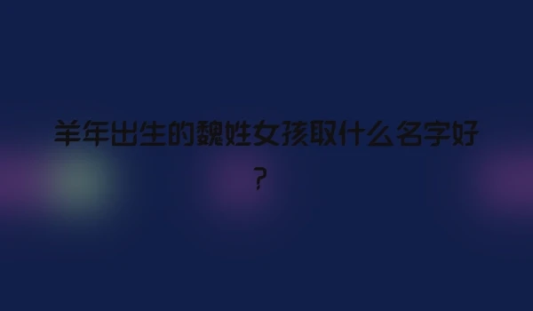 羊年出生的魏姓女孩取什么名字好？
