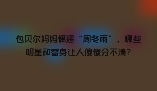包贝尔妈妈偶遇“周冬雨”，哪些明星和替身让人傻傻分不清?