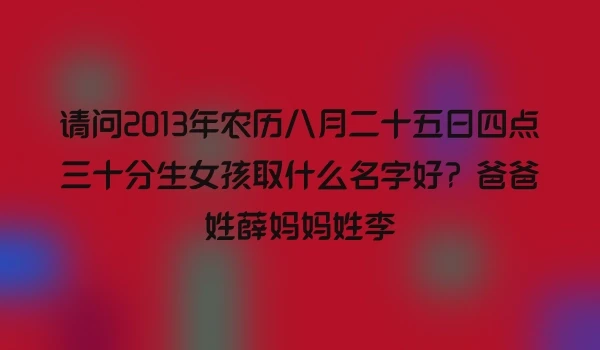请问2013年农历八月二十五日四点三十分生女孩取什么名字好?爸爸姓薛妈妈姓李