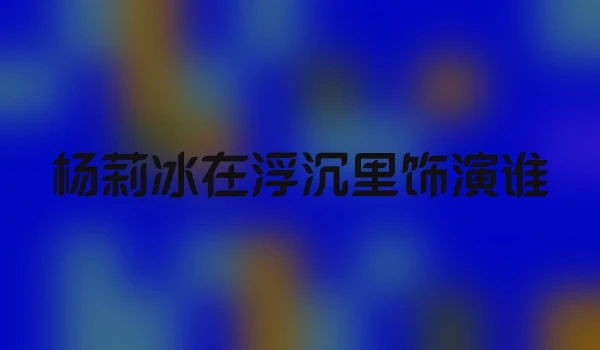 杨莉冰在浮沉里饰演谁