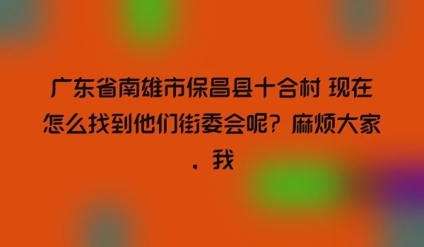 广东省南雄市保昌县十合村 现在怎么找到他们街委会呢?麻烦大家,我