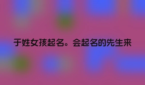 于姓女孩起名。会起名的先生来