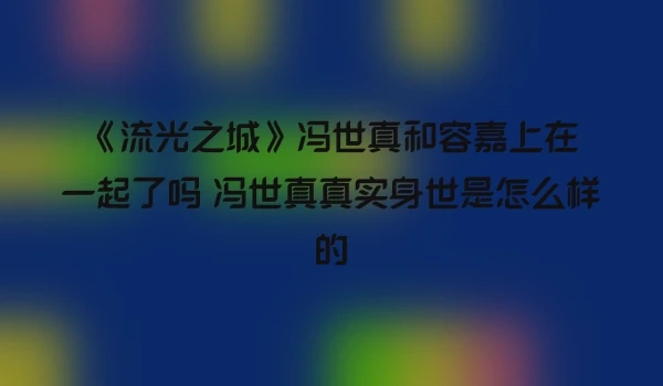 《流光之城》冯世真和容嘉上在一起了吗 冯世真真实身世是怎么样的