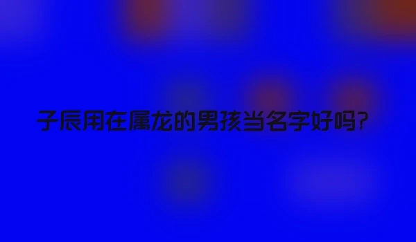 子辰用在属龙的男孩当名字好吗？