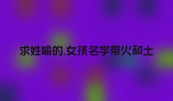 求姓喻的,女孩名字带火和土