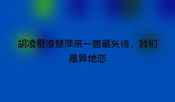 胡凌爱凌慧萍来一首藏头诗，我们是异地恋
