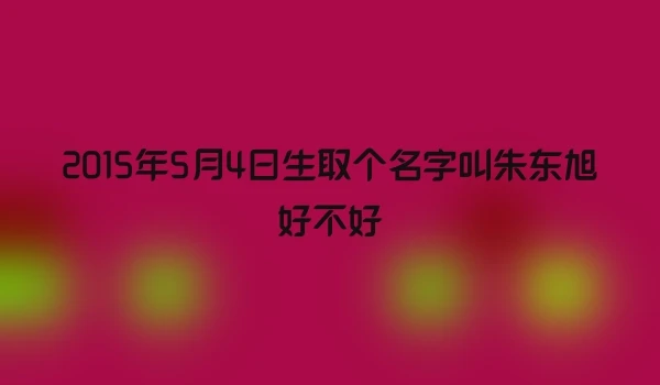 2015年5月4日生取个名字叫朱东旭好不好