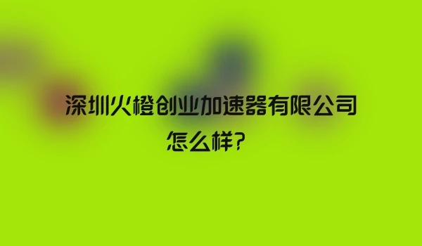 深圳火橙创业加速器有限公司怎么样？