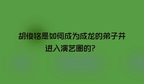 胡俊铭是如何成为成龙的弟子并进入演艺圈的？