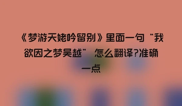 《梦游天姥吟留别》里面一句“我欲因之梦吴越” 怎么翻译?准确一点
