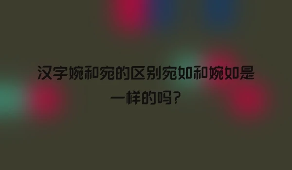 汉字婉和宛的区别宛如和婉如是一样的吗?