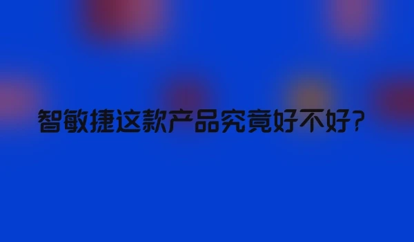 智敏捷这款产品究竟好不好？