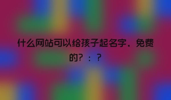 什么网站可以给孩子起名字，免费的？：?