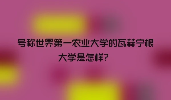 号称世界第一农业大学的瓦赫宁根大学是怎样？