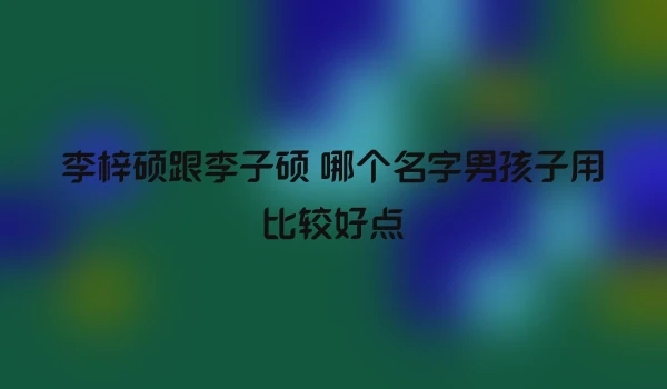 李梓硕跟李子硕 哪个名字男孩子用比较好点