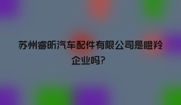 苏州睿昕汽车配件有限公司是瞪羚企业吗？
