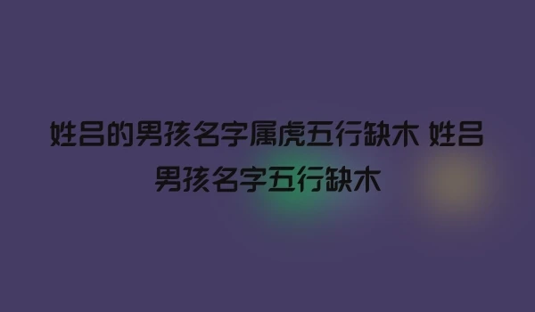 姓吕的男孩名字属虎五行缺木 姓吕男孩名字五行缺木
