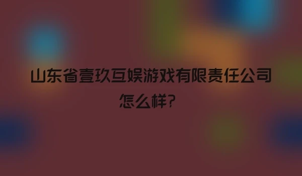 山东省壹玖互娱游戏有限责任公司怎么样？