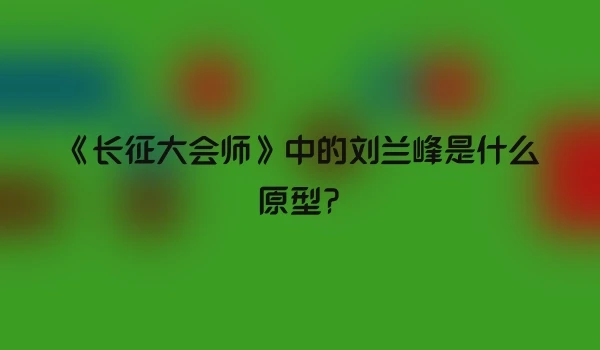《长征大会师》中的刘兰峰是什么原型?