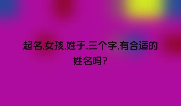 起名,女孩,姓于,三个字,有合适的姓名吗?