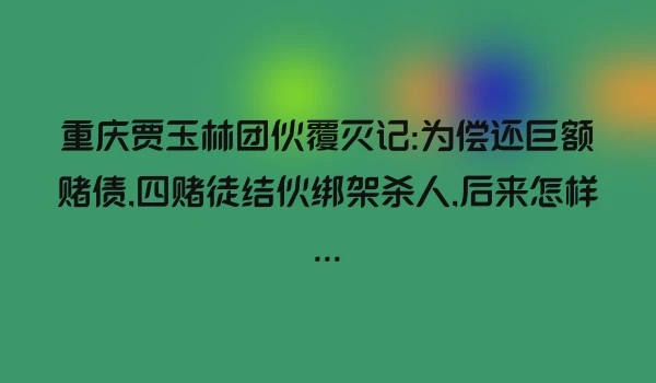 重庆贾玉林团伙覆灭记:为偿还巨额赌债,四赌徒结伙绑架杀人,后来怎样...