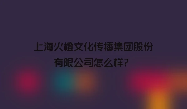 上海火橙文化传播集团股份有限公司怎么样？