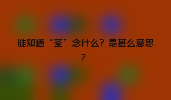 谁知道“荃”念什么？是甚么意思？