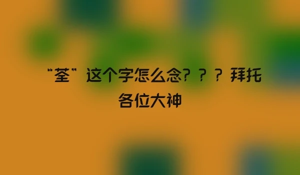 “荃”这个字怎么念？？？拜托各位大神