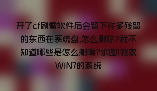 开了cf刷雷软件后会留下许多残留的东西在系统盘,怎么删除?我不知道哪些是怎么删啊?求图!我家WIN7的系统