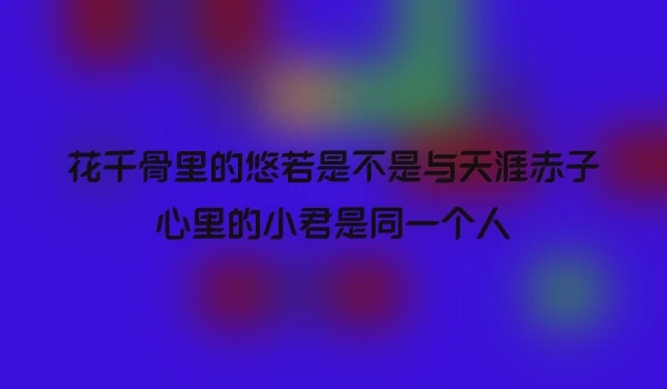 花千骨里的悠若是不是与天涯赤子心里的小君是同一个人