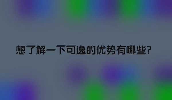 想了解一下可逸的优势有哪些？