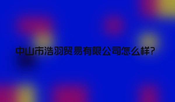 中山市浩羽贸易有限公司怎么样？