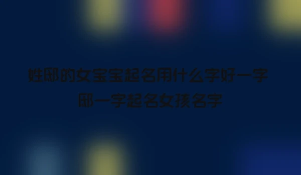 姓邸的女宝宝起名用什么字好一字 邸一字起名女孩名字