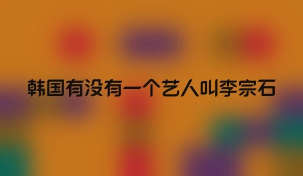 韩国有没有一个艺人叫李宗石