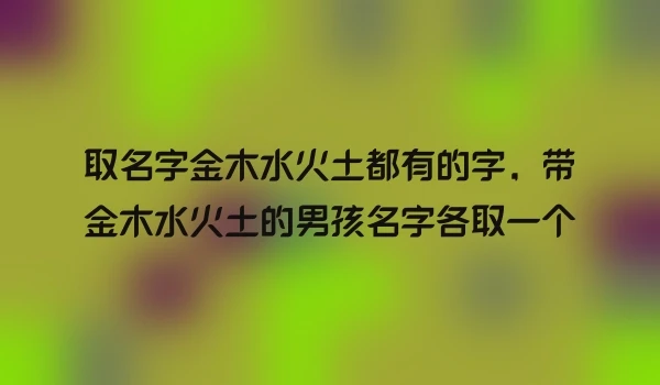 取名字金木水火土都有的字，带金木水火土的男孩名字各取一个