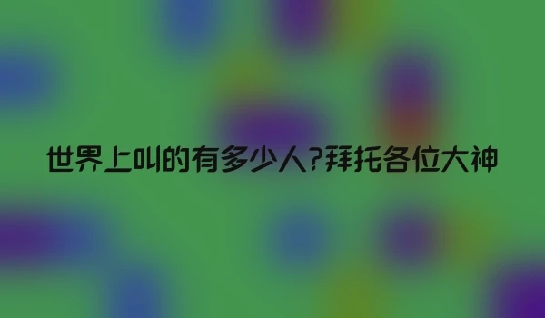 世界上叫的有多少人?拜托各位大神